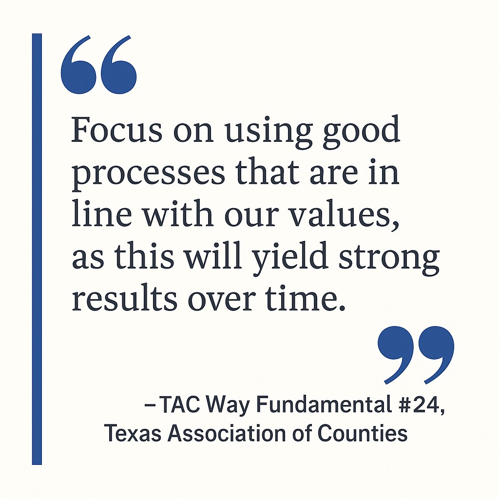Text graphic displaying the quote: ‘Focus on using good processes that are in line with our values, as this will yield strong results over time.’ – TAC Way Fundamental #24, Texas Association of Counties.